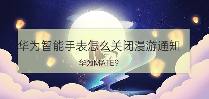 华为智能手表怎么关闭漫游通知 华为MATE9?情景智能?路况，怎么消除？